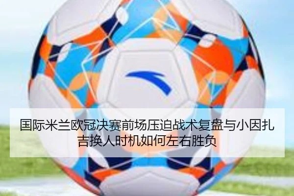 guo-ji-mi-lan-ou-guan-jue-sai-qian-chang-ya-po-zhan-shu-fu-pan-yu-xiao-yin-zha-ji-huan-ren-shi-ji-ru-he-zuo-you-sheng-fu-2-528.jpg