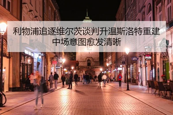 利物浦追逐维尔茨谈判升温斯洛特重建中场意图愈发清晰