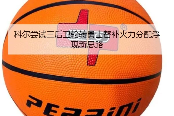 科尔尝试三后卫轮转勇士替补火力分配浮现新思路
